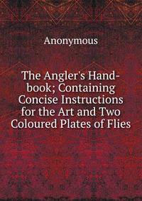 The Angler's Hand-book; Containing Concise Instructions for the Art and Two Coloured Plates of Flies