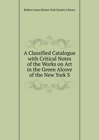 A Classified Catalogue with Critical Notes of the Works on Art in the Green Alcove of the New York S