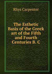 The Esthetic Basis of the Greek art of the Fifth and Fourth Centuries B. C.