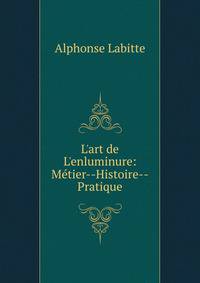 L'art de L'enluminure: M?tier--Histoire--Pratique