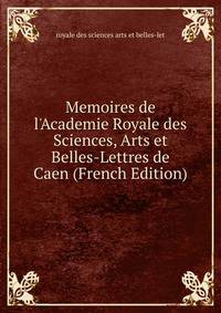 Memoires de l'Academie Royale des Sciences, Arts et Belles-Lettres de Caen (French Edition)