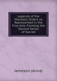 Legends of the Monastic Orders as Represented in the Fine Arts: Forming the Second Series of Sacred