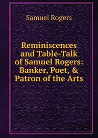 Reminiscences and Table-Talk of Samuel Rogers: Banker, Poet, &amp; Patron of the Arts