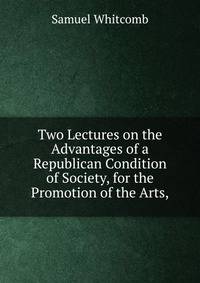 Two Lectures on the Advantages of a Republican Condition of Society, for the Promotion of the Arts,