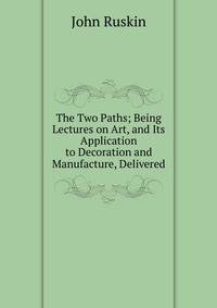 The Two Paths; Being Lectures on Art, and Its Application to Decoration and Manufacture, Delivered