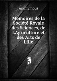 Memoires de la Soci?t? Royale des Sciences, de L'Agriculture et des Arts de Lille