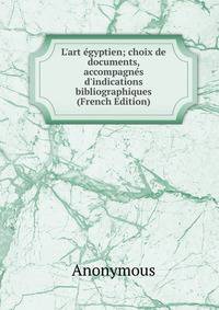 L'art ?gyptien; choix de documents, accompagn?s d'indications bibliographiques (French Edition)