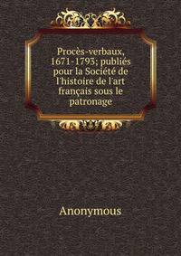 Proc?s-verbaux, 1671-1793; publi?s pour la Soci?t? de l'histoire de l'art fran?ais sous le patronage