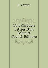 L'art Chr?tien Lettres D'un Solitaire (French Edition)