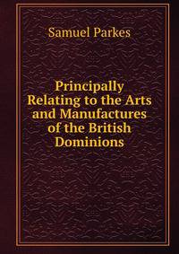 Principally Relating to the Arts and Manufactures of the British Dominions.