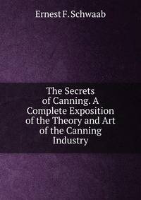 The Secrets of Canning. A Complete Exposition of the Theory and Art of the Canning Industry.