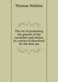 The art of promoting the growth of the cucumber and melon; in a series of directions for the best me
