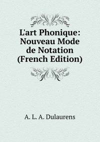 L'art Phonique: Nouveau Mode de Notation (French Edition)