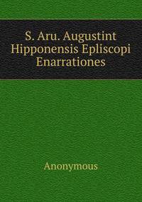 S. Aru. Augustint Hipponensis Epliscopi Enarrationes