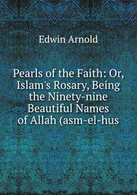 Pearls of the Faith: Or, Islam's Rosary, Being the Ninety-nine Beautiful Names of Allah (asm-el-hus