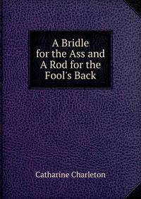 A Bridle for the Ass and A Rod for the Fool's Back