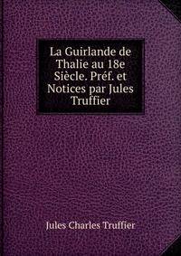 La Guirlande de Thalie au 18e Siecle. Pref. et Notices par Jules Truffier