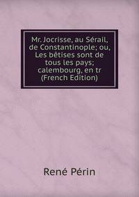 Mr. Jocrisse, au Serail, de Constantinople; ou, Les betises sont de tous les pays; calembourg, en tr (French Edition)