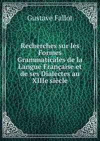 Recherches sur les Formes Grammaticales de la Langue Francaise et de ses Dialectes au XIIIe siecle
