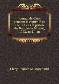 Journal de Clery pendant la captivite de Louis XVI a la prison du Temple du 10 aout, 1792, au 21 jan