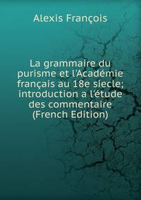 La grammaire du purisme et l'Acad?mie fran?ais au 18e siecle; introduction a l'?tude des commentaire (French Edition)