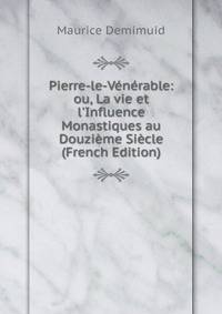 Pierre-le-V?n?rable: ou, La vie et l'Influence Monastiques au Douzi?me Si?cle (French Edition)