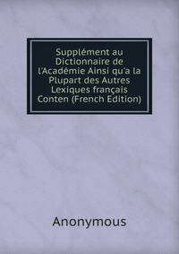 Suppl?ment au Dictionnaire de l'Acad?mie Ainsi qu'a la Plupart des Autres Lexiques fran?ais Conten (French Edition)