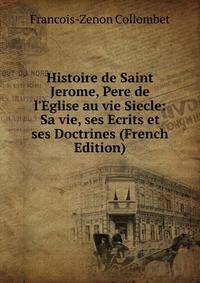 Histoire de Saint Jerome, Pere de l'Eglise au vie Siecle: Sa vie, ses Ecrits et ses Doctrines (French Edition)