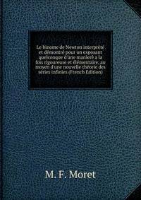 Le binome de Newton interpr?t? et d?montr? pour un exposant quelconque d'une man?er? a la fois rigoureuse et ?l?mentaire, au moyen d'une nouvelle th?orie des s?ries infinies (French Edition)