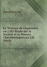 Le Tournoi de Chauvency en 1285 Etude sur la Societe et le Moeurs Chevaleresques au 13e Siecle