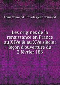 Les origines de la renaissance en France au XIVe &amp; au XVe si?cle: le?on d'ouverture du 2 f?vrier 188
