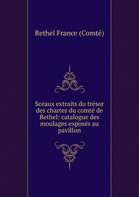 Sceaux extraits du tresor des chartes du comte de Rethel: catalogue des moulages exposes au pavillon