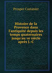 Histoire de la Provence dans l'antiquit? depuis les temps quaternaires jusqu'au ve si?cle apr?s J.-C