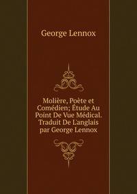 Moli?re, Po?te et Com?dien; ?tude Au Point De Vue M?dical. Traduit De L'anglais par George Lennox