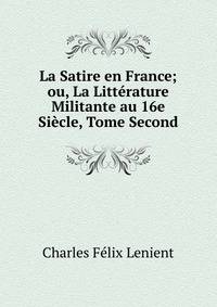 La Satire en France; ou, La Litterature Militante au 16e Siecle, Tome Second