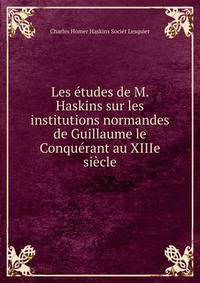 Les etudes de M. Haskins sur les institutions normandes de Guillaume le Conquerant au XIIIe siecle