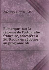 Remarques sur la r?forme de l'ortografie fran?aise, adress?es ? Ed. Raoux en r?ponse au programe ofi