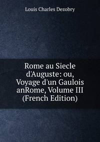 Rome au Siecle d'Auguste: ou, Voyage d'un Gaulois anRome, Volume III (French Edition)