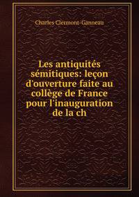 Les antiquit?s s?mitiques: le?on d'ouverture faite au coll?ge de France pour l'inauguration de la ch