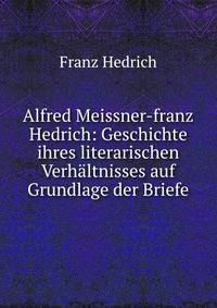 Alfred Meissner-franz Hedrich: Geschichte ihres literarischen Verhaltnisses auf Grundlage der Briefe
