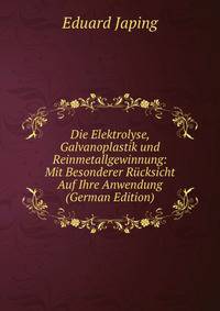 Die Elektrolyse, Galvanoplastik und Reinmetallgewinnung: Mit Besonderer Rucksicht Auf Ihre Anwendung (German Edition)
