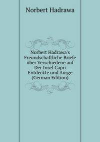 Norbert Hadrawa's Freundschaftliche Briefe ?ber Verschiedene auf Der Insel Capri Entdeckte und Ausge (German Edition)