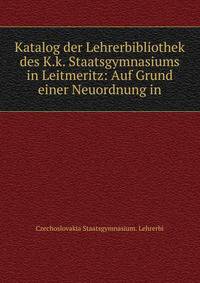 Katalog der Lehrerbibliothek des K.k. Staatsgymnasiums in Leitmeritz: Auf Grund einer Neuordnung in