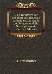Die Grundfrage der Religion: Mit Bezug auf W. Bender: Das Wesen der Religion und die Grundgesetze de (German Edition)