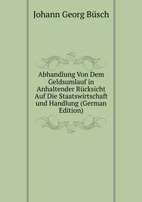 Abhandlung Von Dem Geldsumlauf in Anhaltender Rucksicht Auf Die Staatswirtschaft und Handlung (German Edition)