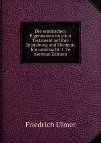 Die semitischen Eigennamen im alten Testament auf ihre Entstehung und Elemente hin untersucht: I. Te (German Edition)