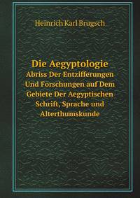 Die Aegyptologie. Abriss Der Entzifferungen Und Forschungen auf Dem Gebiete Der Aegyptischen Schrift, Sprache und Alterthumskunde
