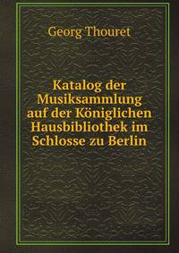 Katalog der Musiksammlung auf der Koniglichen Hausbibliothek im Schlosse zu Berlin (German Edition)