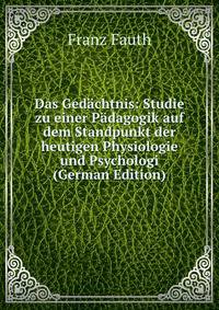 Das Gedachtnis: Studie zu einer Padagogik auf dem Standpunkt der heutigen Physiologie und Psychologi (German Edition)