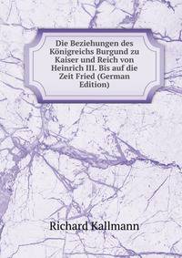 Die Beziehungen des Konigreichs Burgund zu Kaiser und Reich von Heinrich III. Bis auf die Zeit Fried (German Edition)